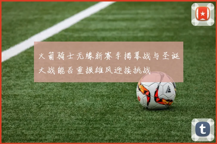 火箭骑士无缘新赛季揭幕战与圣诞大战能否重振雄风迎接挑战